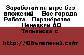 Заработай на игре без вложений! - Все города Работа » Партнёрство   . Ненецкий АО,Тельвиска с.